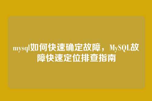 mysql如何快速确定故障,MySQL故障快速定位排查指南