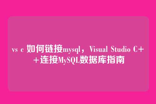 vs c 如何链接mysql,Visual Studio C++连接MySQL数据库指南