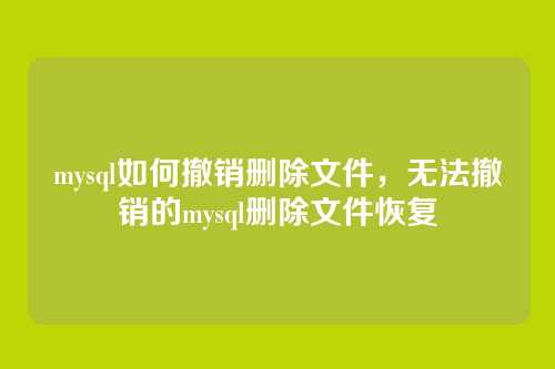 mysql如何撤销删除文件,无法撤销的mysql删除文件恢复