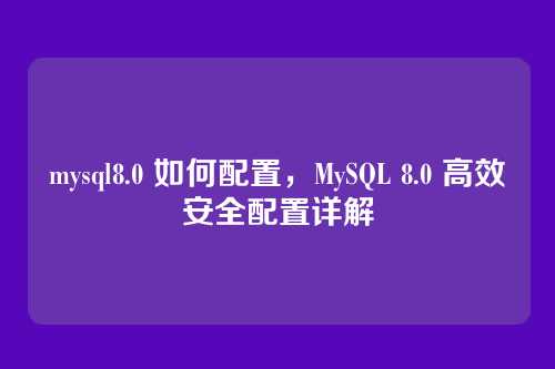 mysql8.0 如何配置，MySQL 8.0 高效安全配置详解
