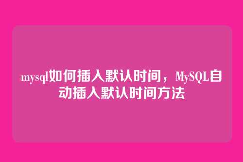 mysql如何插入默认时间,MySQL自动插入默认时间方法