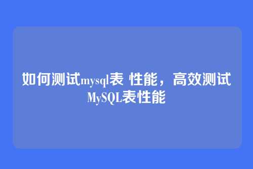 如何测试mysql表 性能,高效测试MySQL表性能