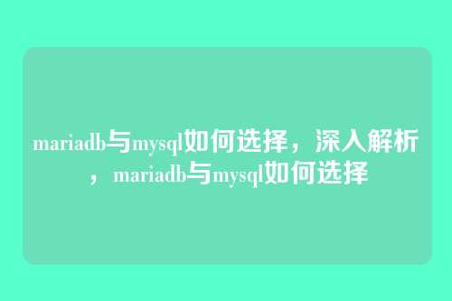 mariadb与mysql如何选择,深入解析,mariadb与mysql如何选择