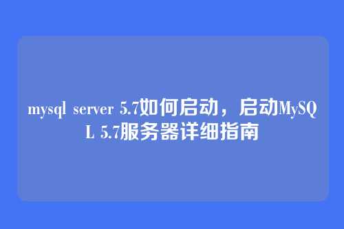 mysql server 5.7如何启动,启动MySQL 5.7服务器详细指南