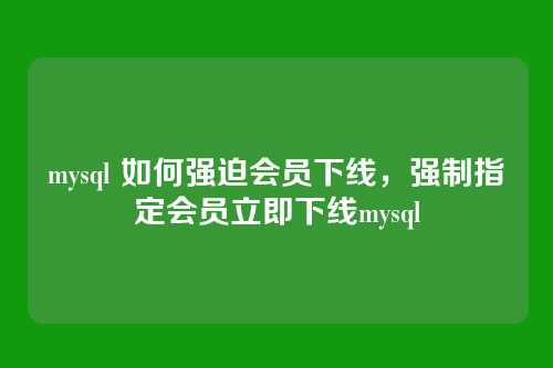 mysql 如何强迫会员下线,强制指定会员立即下线mysql
