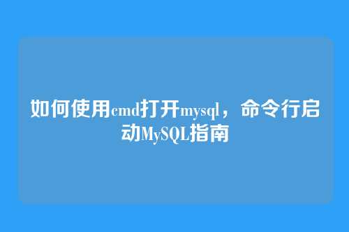 如何使用cmd打开mysql,命令行启动MySQL指南
