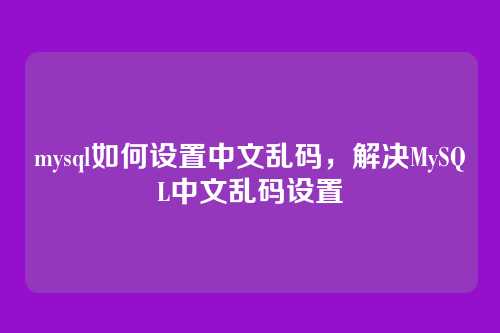 mysql如何设置中文乱码,解决MySQL中文乱码设置
