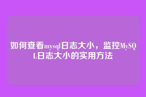 如何查看mysql日志大小,监控MySQL日志大小的实用方法