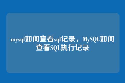 mysql如何查看sql记录,MySQL如何查看SQL执行记录