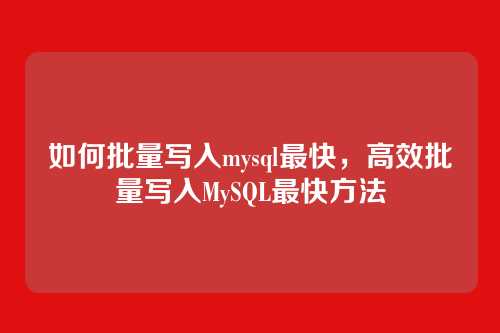 如何批量写入mysql最快,高效批量写入MySQL最快方法