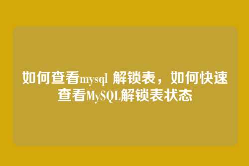 如何查看mysql 解锁表,如何快速查看MySQL解锁表状态