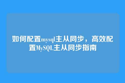 如何配置mysql主从同步,高效配置MySQL主从同步指南