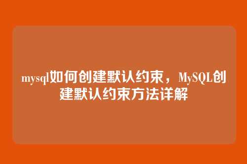 mysql如何创建默认约束,MySQL创建默认约束方法详解