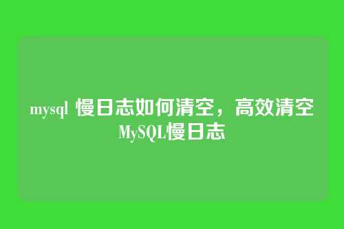 mysql 慢日志如何清空,高效清空MySQL慢日志