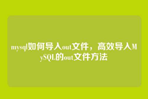 mysql如何导入out文件,高效导入MySQL的out文件方法