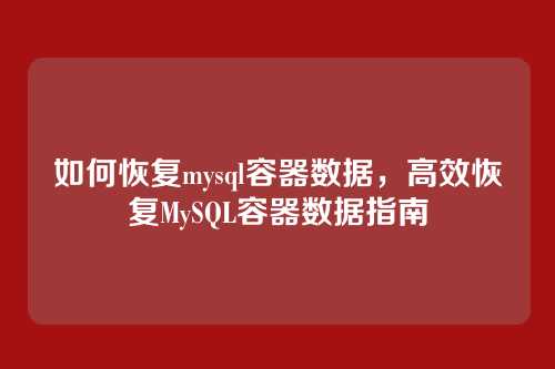 如何恢复mysql容器数据,高效恢复MySQL容器数据指南