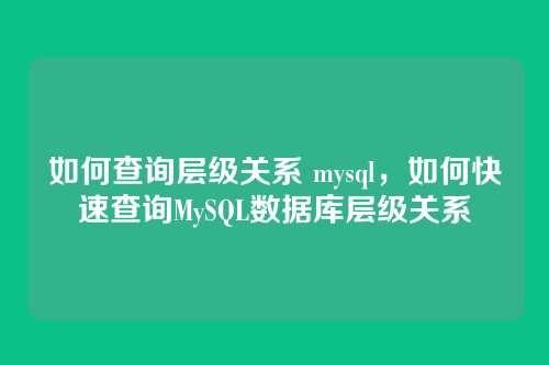 如何查询层级关系 mysql,如何快速查询MySQL数据库层级关系