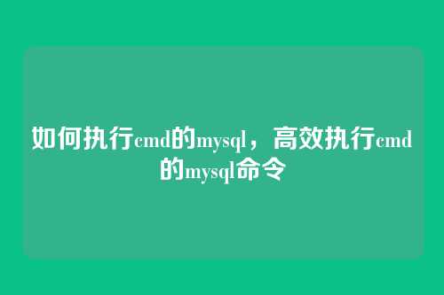 如何执行cmd的mysql,高效执行cmd的mysql命令
