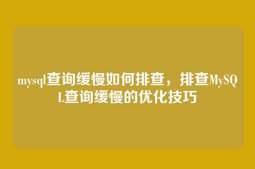 mysql查询缓慢如何排查,排查MySQL查询缓慢的优化技巧