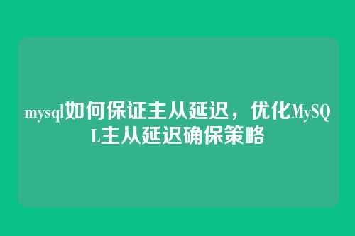 mysql如何保证主从延迟,优化MySQL主从延迟确保策略