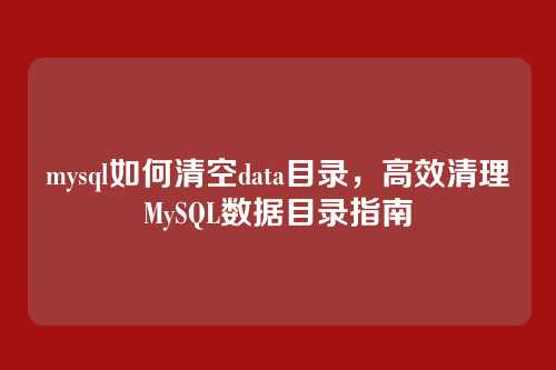 mysql如何清空data目录,高效清理MySQL数据目录指南