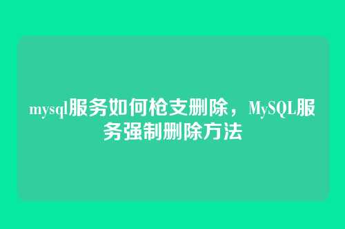 mysql服务如何枪支删除,MySQL服务强制删除方法