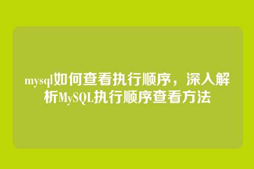 mysql如何查看执行顺序,深入解析MySQL执行顺序查看方法