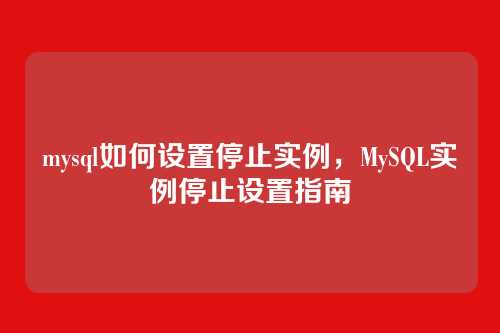 mysql如何设置停止实例,MySQL实例停止设置指南