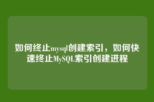 如何终止mysql创建索引,如何快速终止MySQL索引创建进程