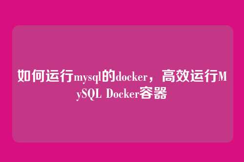 如何运行mysql的docker,高效运行MySQL Docker容器