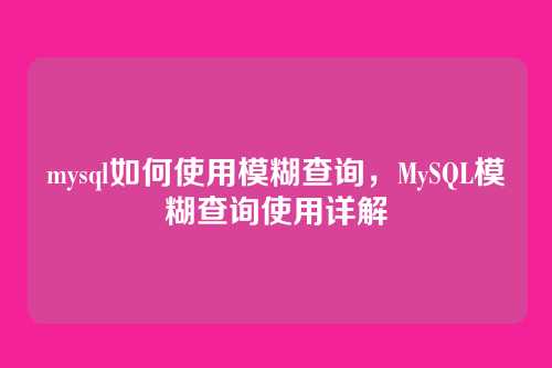 mysql如何使用模糊查询,MySQL模糊查询使用详解