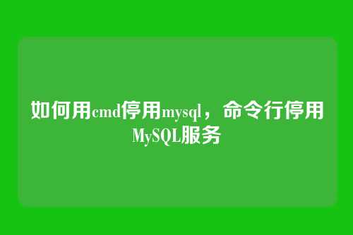 如何用cmd停用mysql,命令行停用MySQL服务