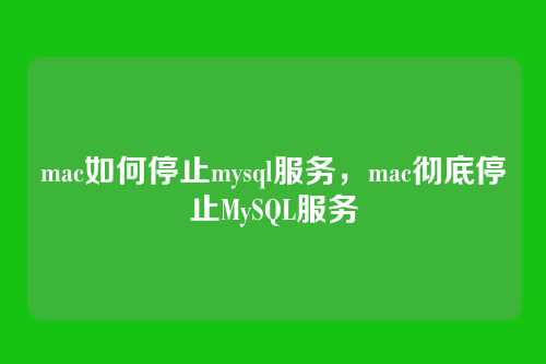 mac如何停止mysql服务,mac彻底停止MySQL服务