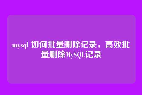 mysql 如何批量删除记录,高效批量删除MySQL记录