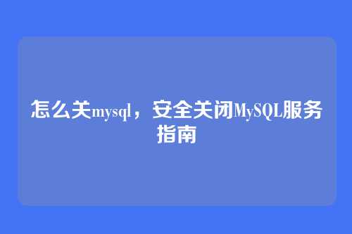 怎么关mysql,安全关闭MySQL服务指南