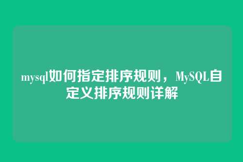 mysql如何指定排序规则,MySQL自定义排序规则详解