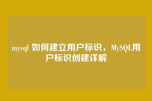 mysql 如何建立用户标识,MySQL用户标识创建详解