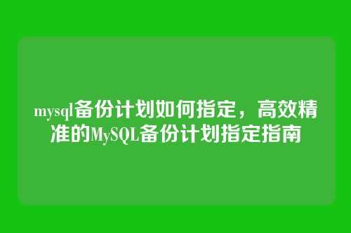 mysql备份计划如何指定,高效精准的MySQL备份计划指定指南