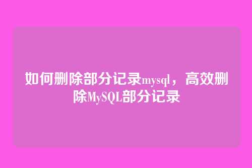 如何删除部分记录mysql，高效删除MySQL部分记录