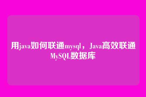 用java如何联通mysql,Java高效联通MySQL数据库