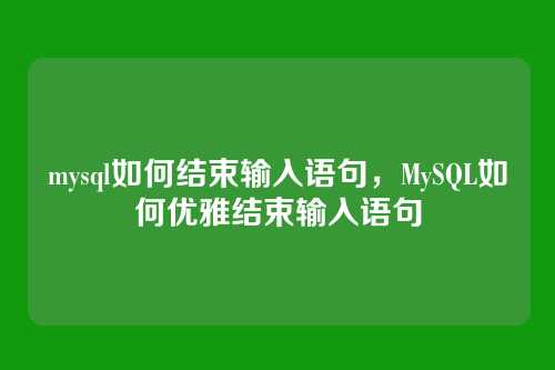 mysql如何结束输入语句,MySQL如何优雅结束输入语句