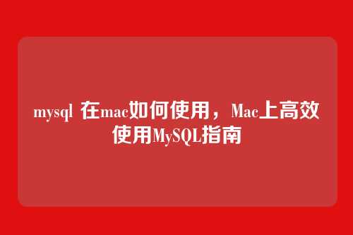 mysql 在mac如何使用,Mac上高效使用MySQL指南