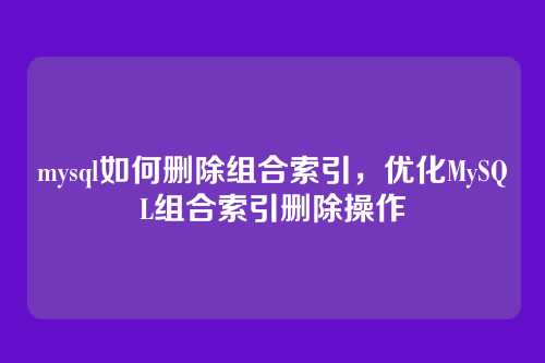 mysql如何删除组合索引,优化MySQL组合索引删除操作