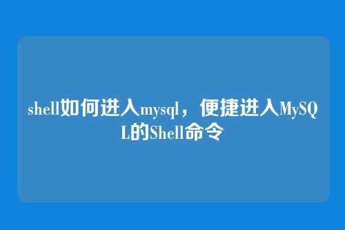 shell如何进入mysql，便捷进入MySQL的Shell命令