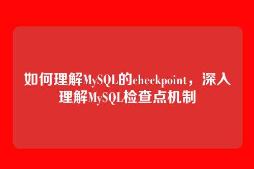 如何理解MySQL的checkpoint,深入理解MySQL检查点机制