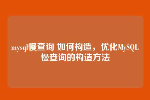 mysql慢查询 如何构造,优化MySQL慢查询的构造方法