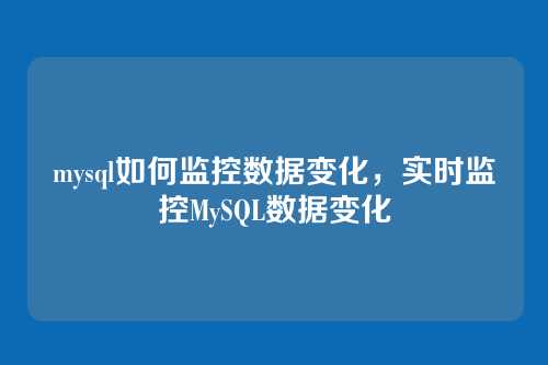 mysql如何监控数据变化,实时监控MySQL数据变化