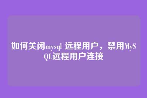 如何关闭mysql 远程用户,禁用MySQL远程用户连接