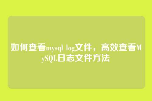 如何查看mysql log文件,高效查看MySQL日志文件方法