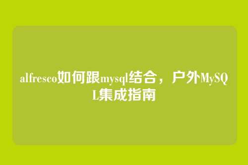 alfresco如何跟mysql结合,户外MySQL集成指南
